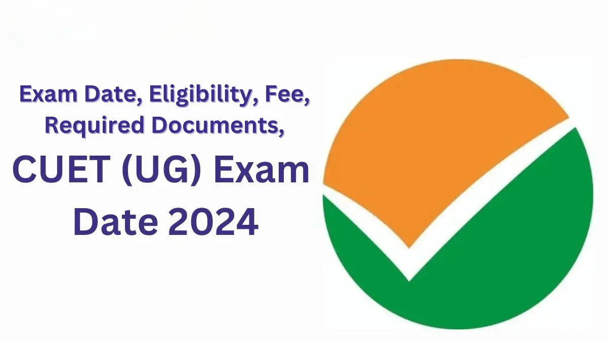 CUET UG 2024 Application Form, Exam Date, Eligibility, Fee, Required Documents